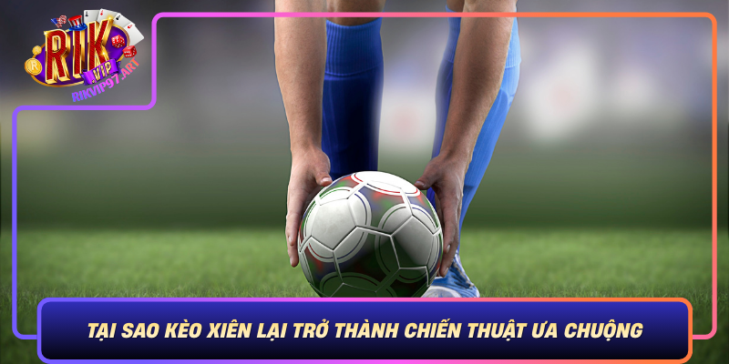 Tại Sao Kèo Xiên Lại Trở Thành Chiến Thuật Ưa Chuộng Tai Sao Keo Xien Lai Tro Thanh Chien Thuat Ua Chuong
