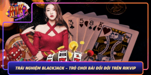Trai Nghiem Blackjack Tro Choi Bai Doi Doi Tren Rikvip